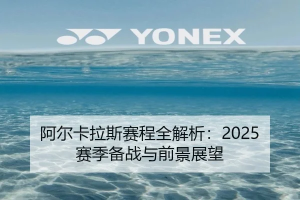 阿尔卡拉斯赛程全解析：2025赛季备战与前景展望