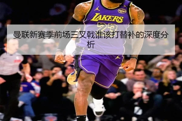 曼联新赛季前场三叉戟谁该打替补的深度分析